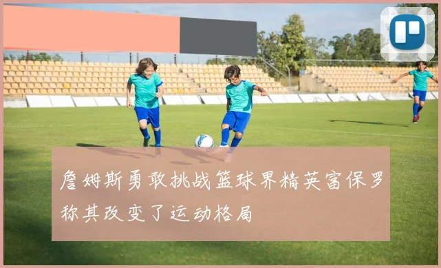 詹姆斯勇敢挑战篮球界精英富保罗称其改变了运动格局