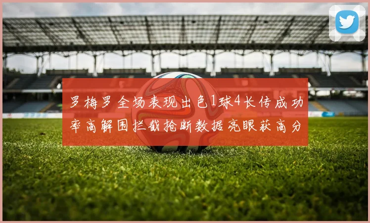 罗梅罗全场表现出色1球4长传成功率高解围拦截抢断数据亮眼获高分评价