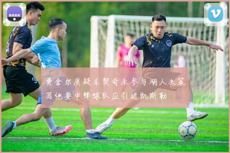 费舍尔质疑东契奇未参与湖人决策若他要中锋球队应引进凯斯勒