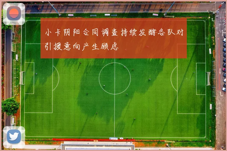 小卡阴阳合同调查持续发酵各队对引援意向产生顾虑