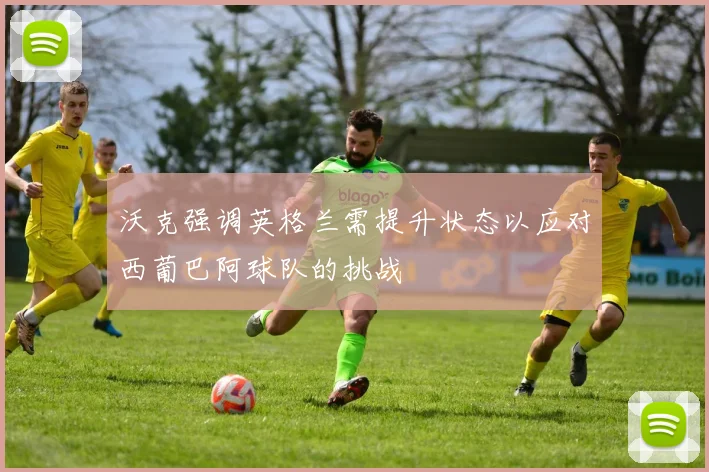 沃克强调英格兰需提升状态以应对西葡巴阿球队的挑战