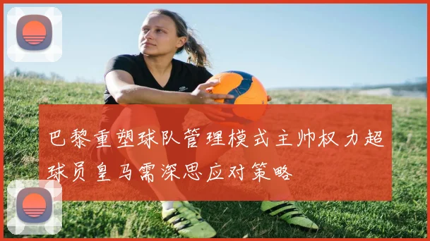 巴黎重塑球队管理模式主帅权力超球员皇马需深思应对策略