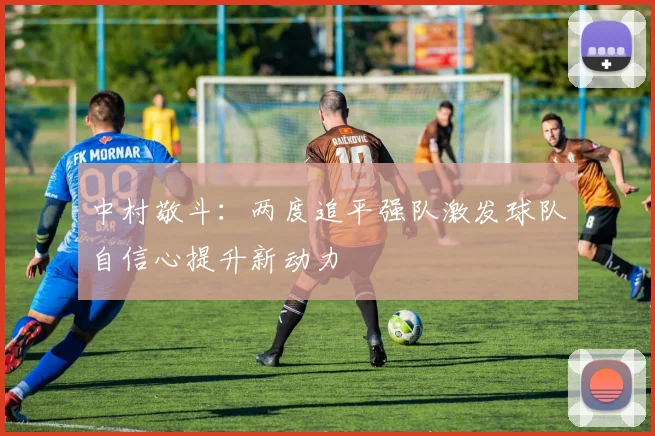 中村敬斗：两度追平强队激发球队自信心提升新动力