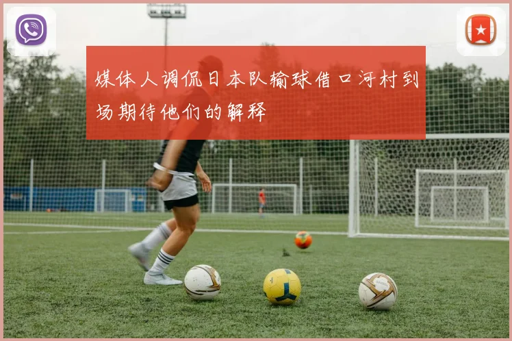 媒体人调侃日本队输球借口河村到场期待他们的解释