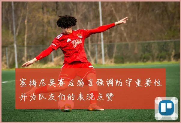 塞梅尼奥赛后感言强调防守重要性并为队友们的表现点赞