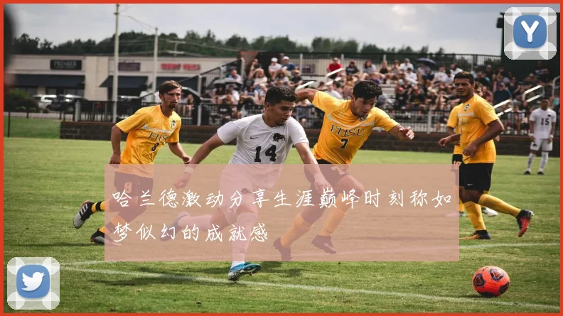 哈兰德激动分享生涯巅峰时刻称如梦似幻的成就感