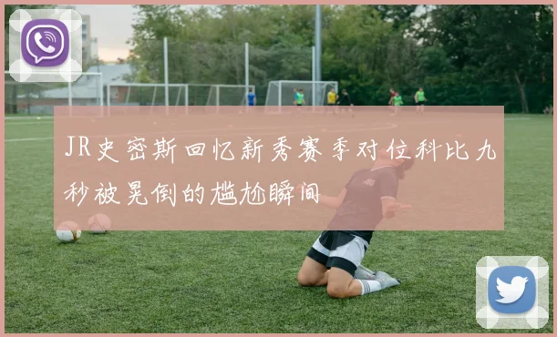 JR史密斯回忆新秀赛季对位科比九秒被晃倒的尴尬瞬间