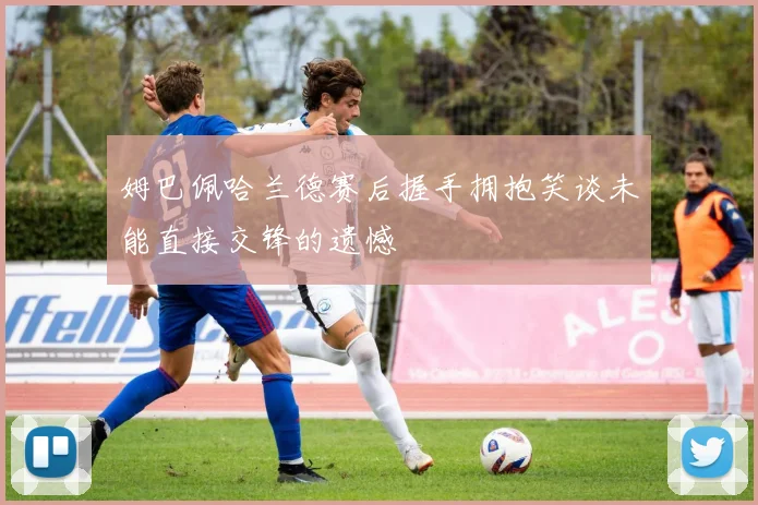 姆巴佩哈兰德赛后握手拥抱笑谈未能直接交锋的遗憾