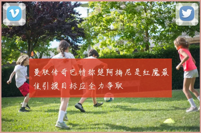 曼联传奇巴特称楚阿梅尼是红魔最佳引援目标应全力争取