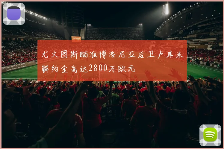 尤文图斯瞄准博洛尼亚后卫卢库米解约金高达2800万欧元