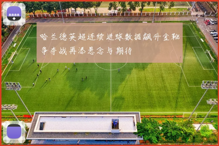 哈兰德英超连续进球数据飙升金靴争夺战再添悬念与期待