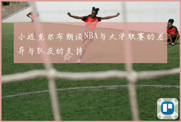 小迈克尔布朗谈NBA与大学联赛的差异与队友的支持