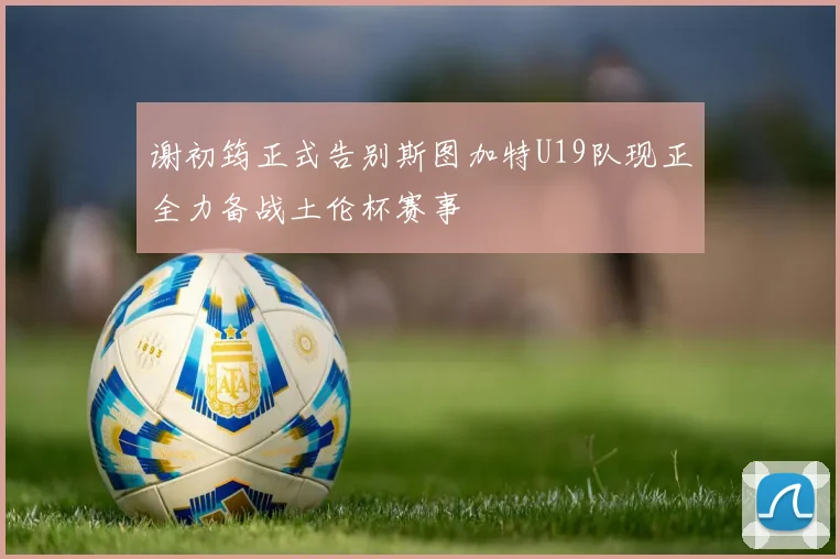 谢初筠正式告别斯图加特U19队现正全力备战土伦杯赛事