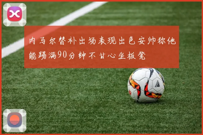 内马尔替补出场表现出色安帅称他能踢满90分钟不甘心坐板凳