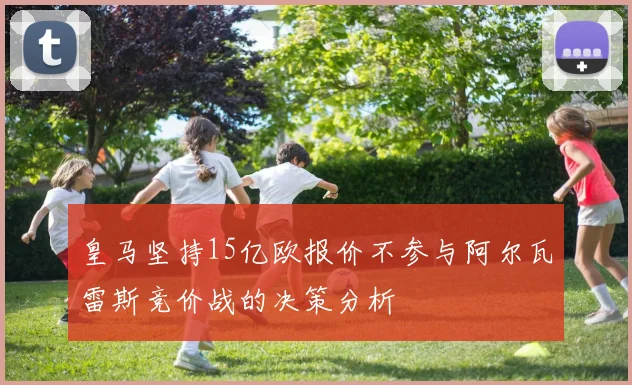 皇马坚持15亿欧报价不参与阿尔瓦雷斯竞价战的决策分析