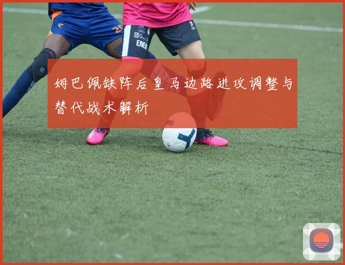 姆巴佩缺阵后皇马边路进攻调整与替代战术解析