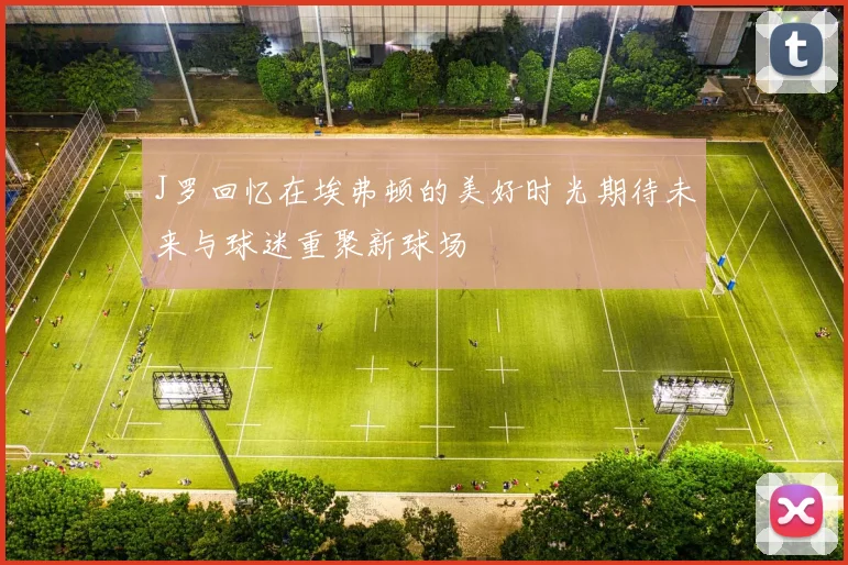 J罗回忆在埃弗顿的美好时光期待未来与球迷重聚新球场