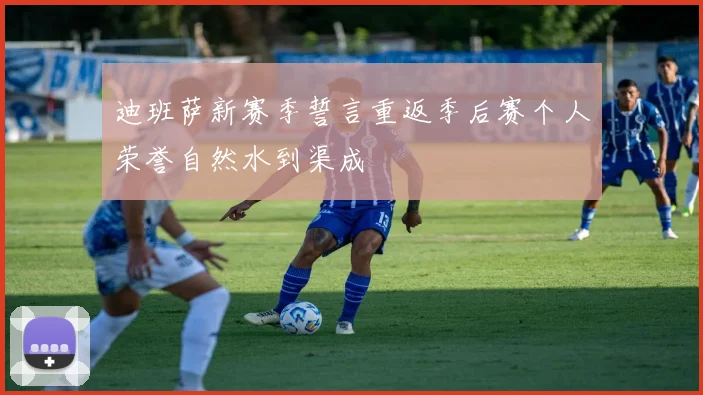 迪班萨新赛季誓言重返季后赛个人荣誉自然水到渠成