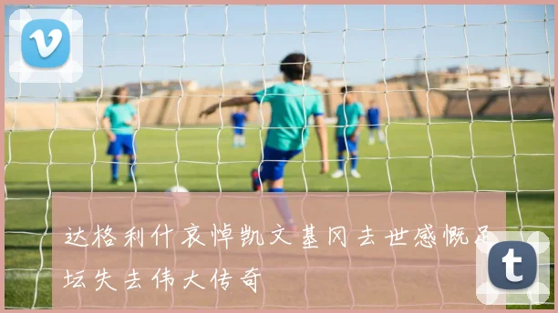 达格利什哀悼凯文基冈去世感慨足坛失去伟大传奇