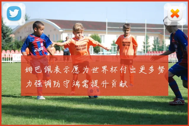 姆巴佩表示愿为世界杯付出更多努力强调防守端需提升贡献