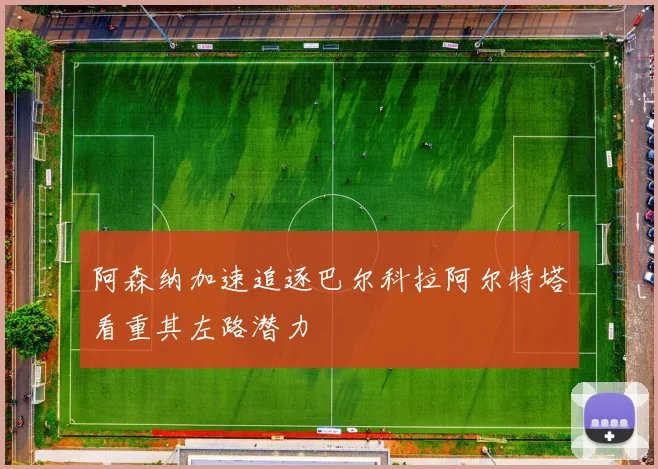 阿森纳加速追逐巴尔科拉阿尔特塔看重其左路潜力