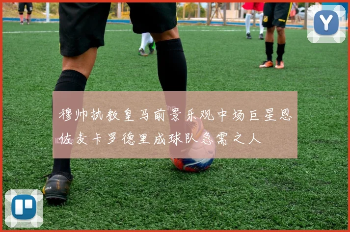 穆帅执教皇马前景乐观中场巨星恩佐麦卡罗德里成球队急需之人