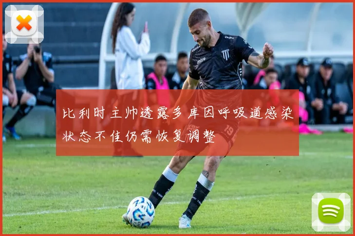 比利时主帅透露多库因呼吸道感染状态不佳仍需恢复调整