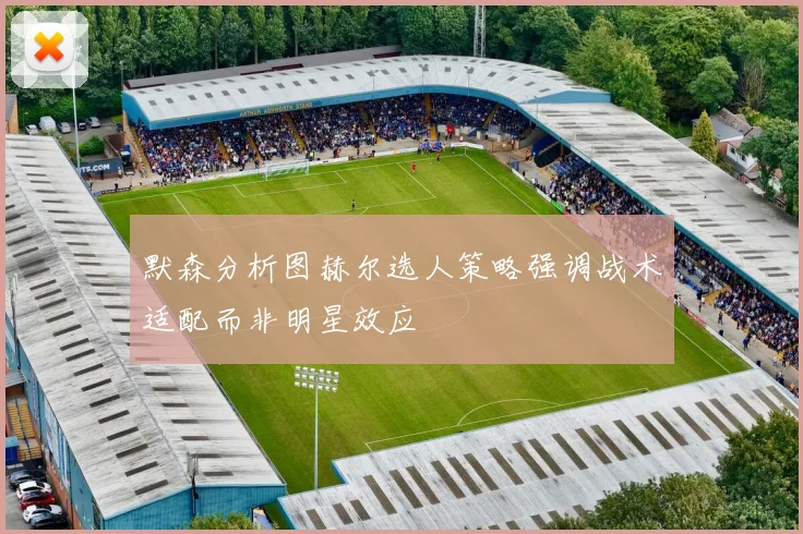 默森分析图赫尔选人策略强调战术适配而非明星效应