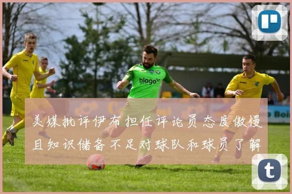 美媒批评伊布担任评论员态度傲慢且知识储备不足对球队和球员了解有限