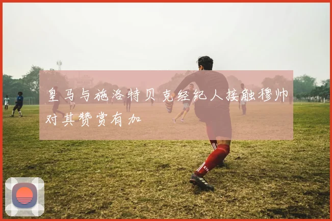 皇马与施洛特贝克经纪人接触穆帅对其赞赏有加