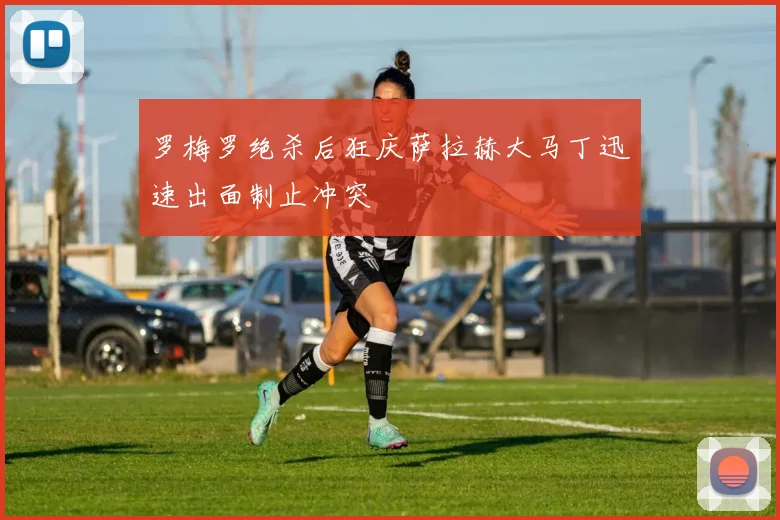 罗梅罗绝杀后狂庆萨拉赫大马丁迅速出面制止冲突