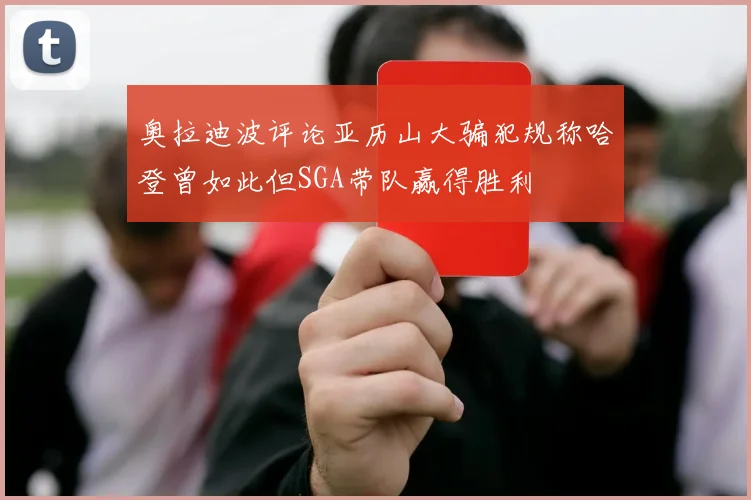 奥拉迪波评论亚历山大骗犯规称哈登曾如此但SGA带队赢得胜利