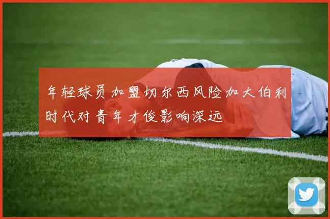 年轻球员加盟切尔西风险加大伯利时代对青年才俊影响深远