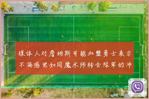 媒体人对詹姆斯可能加盟勇士表示不满感觉如同魔术师转会绿军的冲击