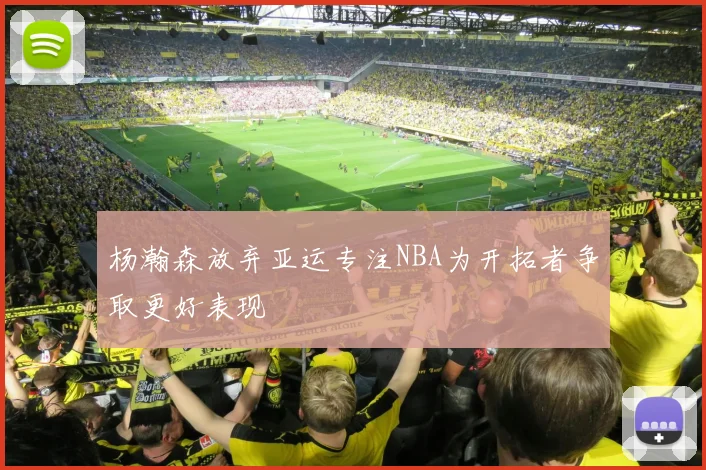 杨瀚森放弃亚运专注NBA为开拓者争取更好表现