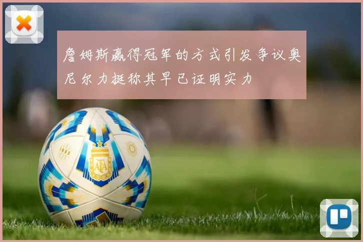 詹姆斯赢得冠军的方式引发争议奥尼尔力挺称其早已证明实力